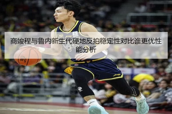商竣程与鲁内新生代硬地反拍稳定性对比谁更优性能分析