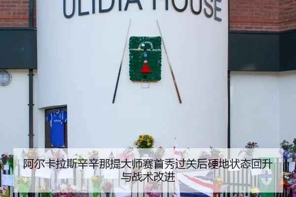 阿尔卡拉斯辛辛那提大师赛首秀过关后硬地状态回升与战术改进