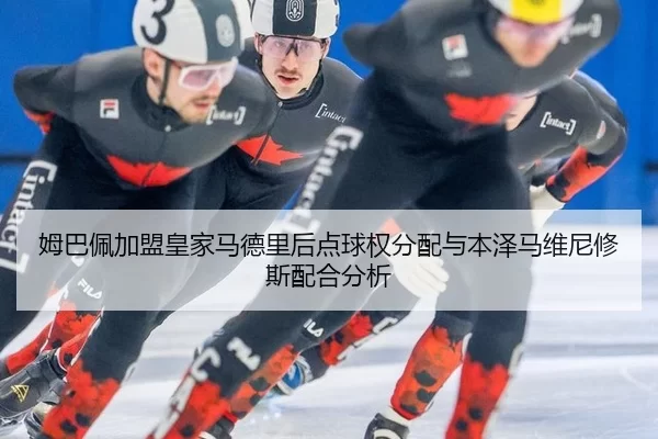 姆巴佩加盟皇家马德里后点球权分配与本泽马维尼修斯配合分析